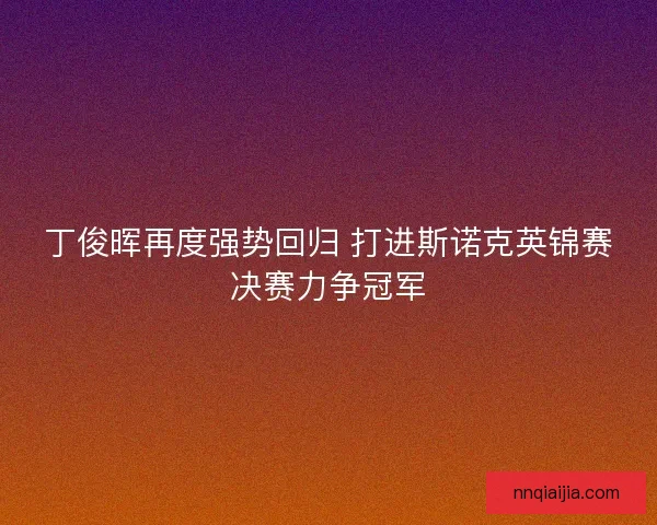 丁俊晖再度强势回归 打进斯诺克英锦赛决赛力争冠军