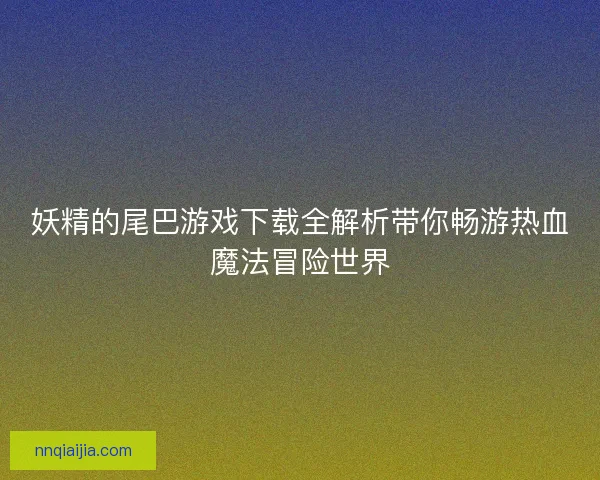 妖精的尾巴游戏下载全解析带你畅游热血魔法冒险世界