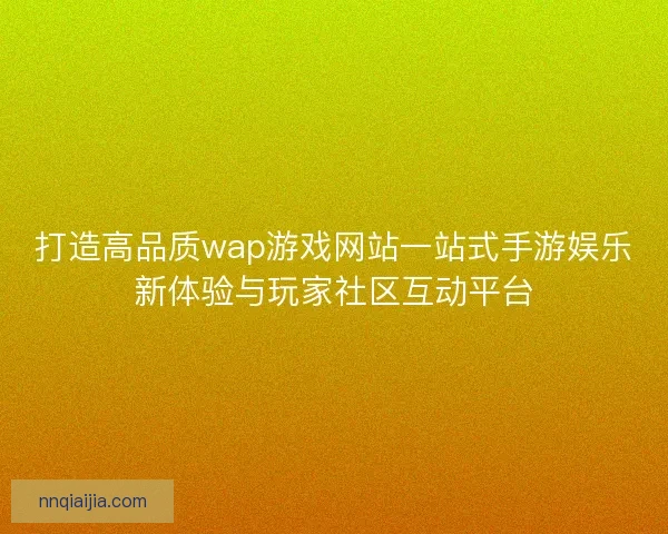打造高品质wap游戏网站一站式手游娱乐新体验与玩家社区互动平台