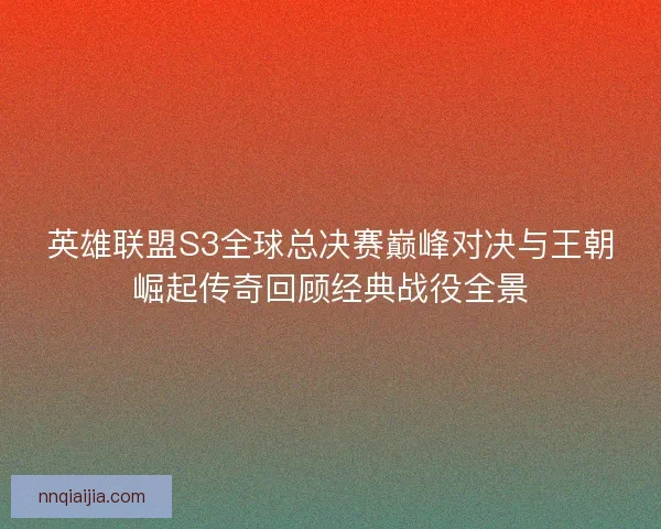 英雄联盟S3全球总决赛巅峰对决与王朝崛起传奇回顾经典战役全景