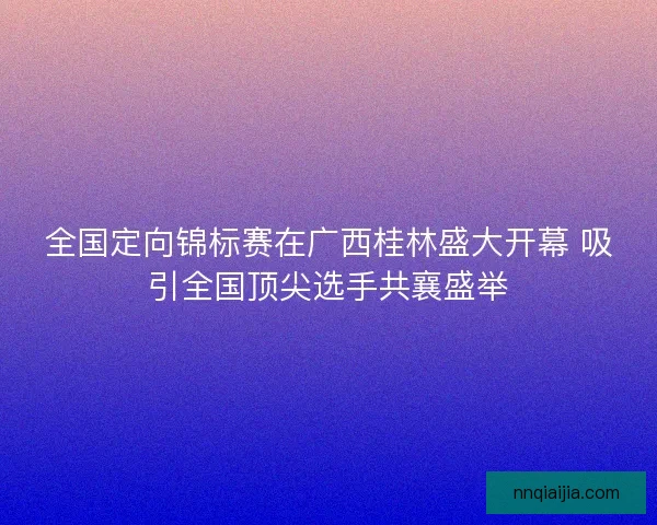 全国定向锦标赛在广西桂林盛大开幕 吸引全国顶尖选手共襄盛举