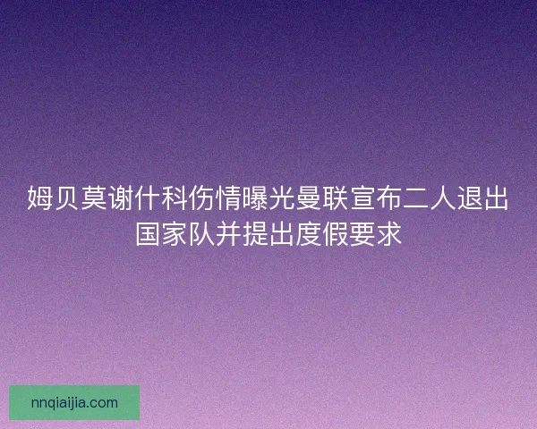 姆贝莫谢什科伤情曝光曼联宣布二人退出国家队并提出度假要求