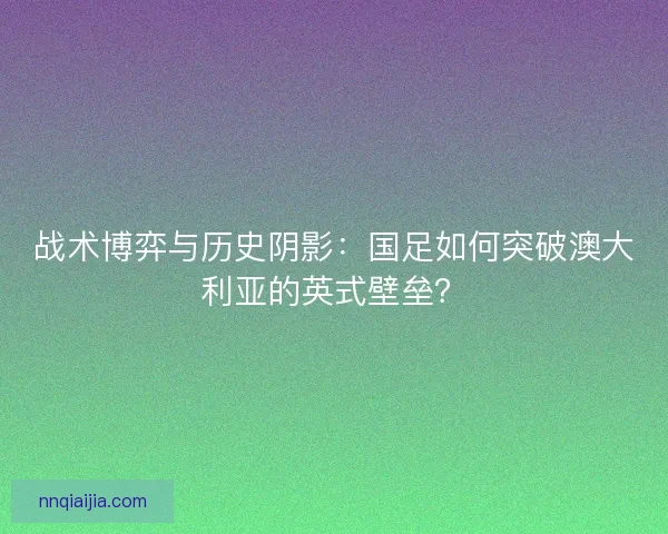 战术博弈与历史阴影：国足如何突破澳大利亚的英式壁垒？