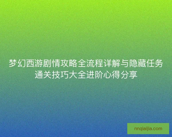 梦幻西游剧情攻略全流程详解与隐藏任务通关技巧大全进阶心得分享