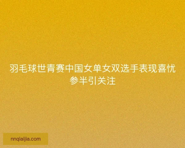 羽毛球世青赛中国女单女双选手表现喜忧参半引关注
