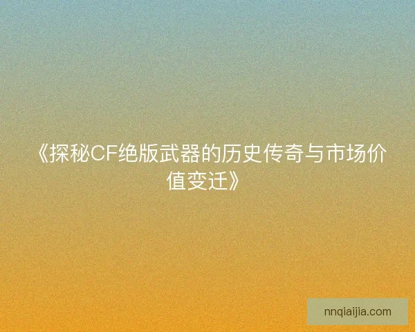 《探秘CF绝版武器的历史传奇与市场价值变迁》
