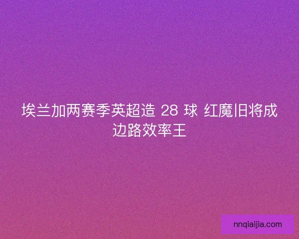 埃兰加两赛季英超造 28 球 红魔旧将成边路效率王