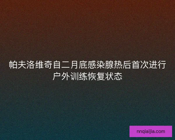 帕夫洛维奇自二月底感染腺热后首次进行户外训练恢复状态