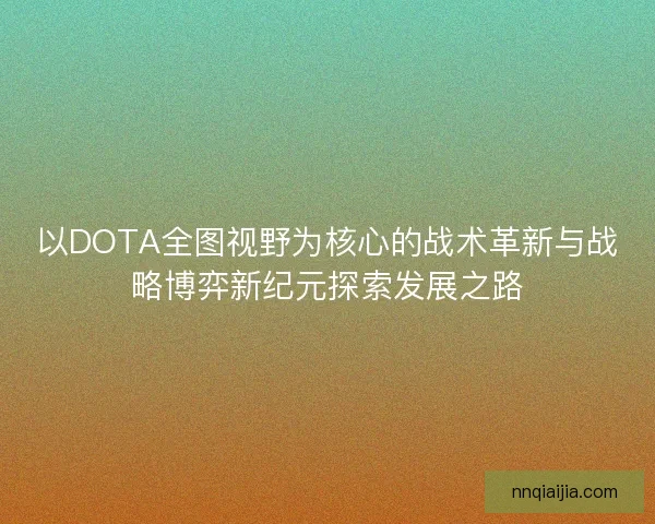 以DOTA全图视野为核心的战术革新与战略博弈新纪元探索发展之路