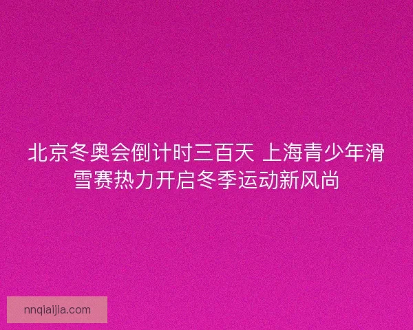 北京冬奥会倒计时三百天 上海青少年滑雪赛热力开启冬季运动新风尚