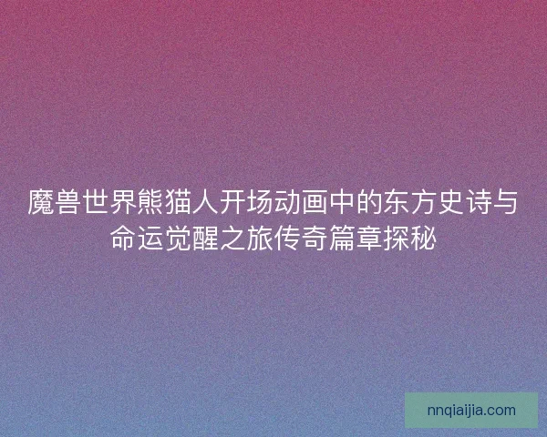 魔兽世界熊猫人开场动画中的东方史诗与命运觉醒之旅传奇篇章探秘