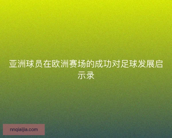 亚洲球员在欧洲赛场的成功对足球发展启示录