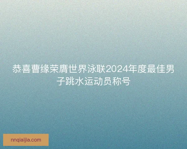 恭喜曹缘荣膺世界泳联2024年度最佳男子跳水运动员称号