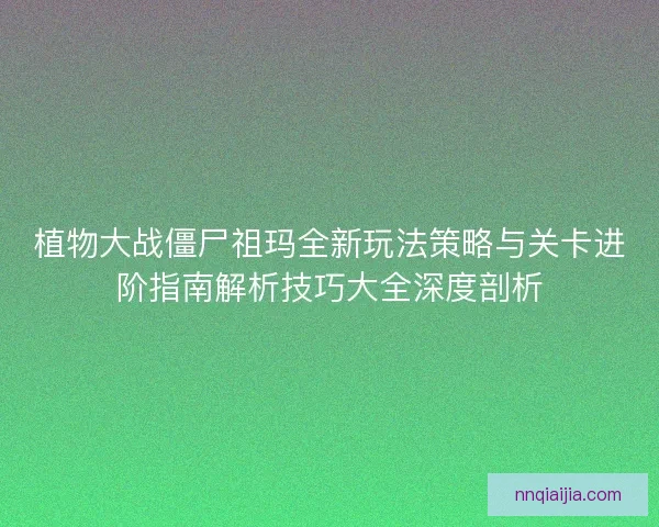 植物大战僵尸祖玛全新玩法策略与关卡进阶指南解析技巧大全深度剖析