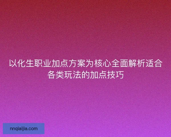 以化生职业加点方案为核心全面解析适合各类玩法的加点技巧