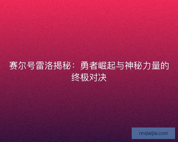 赛尔号雷洛揭秘：勇者崛起与神秘力量的终极对决