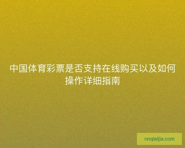 中国体育彩票是否支持在线购买以及如何操作详细指南