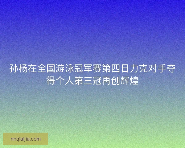 孙杨在全国游泳冠军赛第四日力克对手夺得个人第三冠再创辉煌