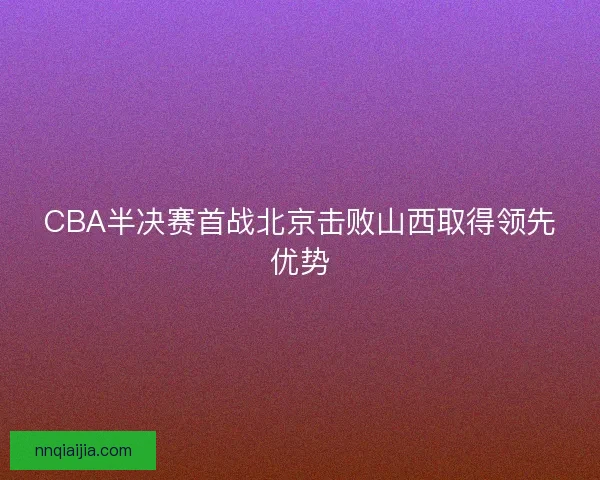 CBA半决赛首战北京击败山西取得领先优势