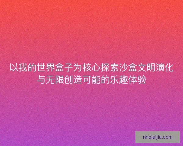 以我的世界盒子为核心探索沙盒文明演化与无限创造可能的乐趣体验