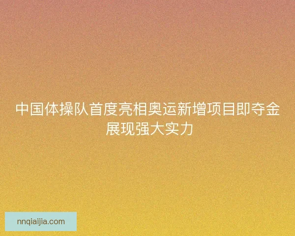 中国体操队首度亮相奥运新增项目即夺金 展现强大实力