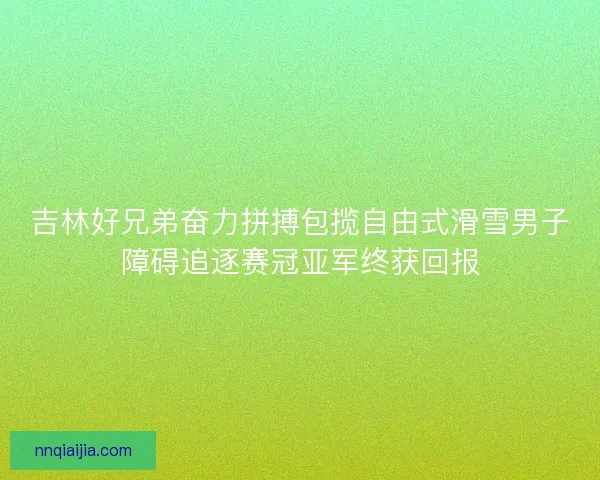 吉林好兄弟奋力拼搏包揽自由式滑雪男子障碍追逐赛冠亚军终获回报