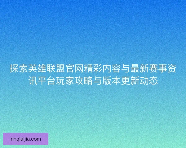 探索英雄联盟官网精彩内容与最新赛事资讯平台玩家攻略与版本更新动态