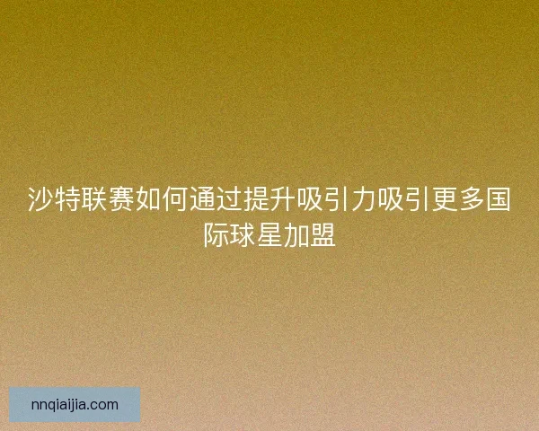 沙特联赛如何通过提升吸引力吸引更多国际球星加盟