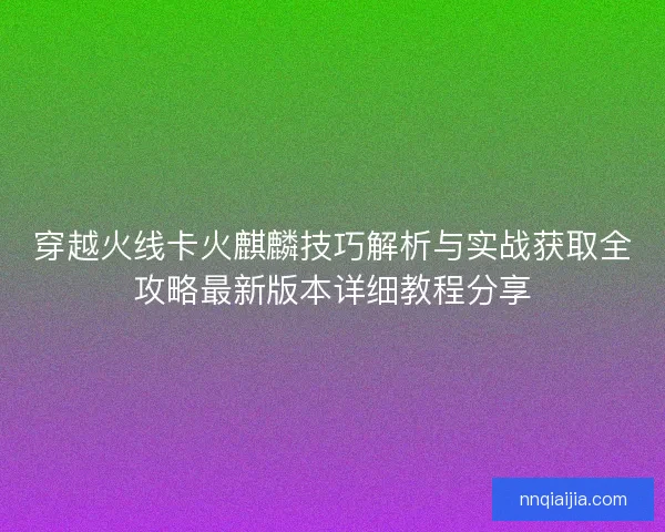 穿越火线卡火麒麟技巧解析与实战获取全攻略最新版本详细教程分享