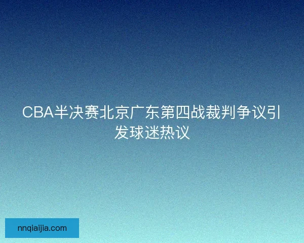 CBA半决赛北京广东第四战裁判争议引发球迷热议