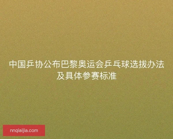 中国乒协公布巴黎奥运会乒乓球选拔办法及具体参赛标准