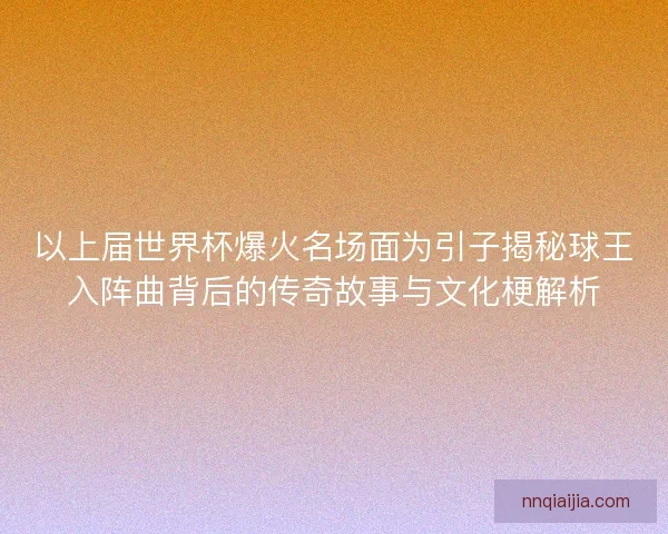 以上届世界杯爆火名场面为引子揭秘球王入阵曲背后的传奇故事与文化梗解析