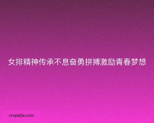 女排精神传承不息奋勇拼搏激励青春梦想