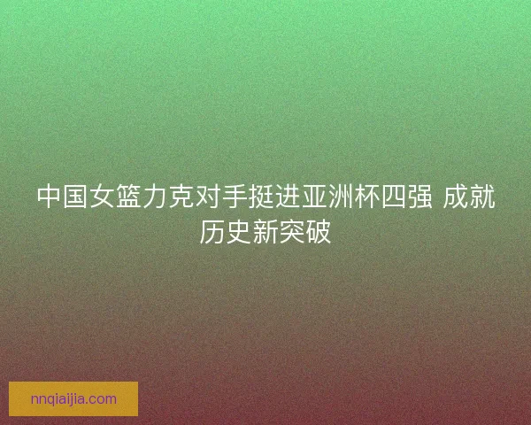中国女篮力克对手挺进亚洲杯四强 成就历史新突破