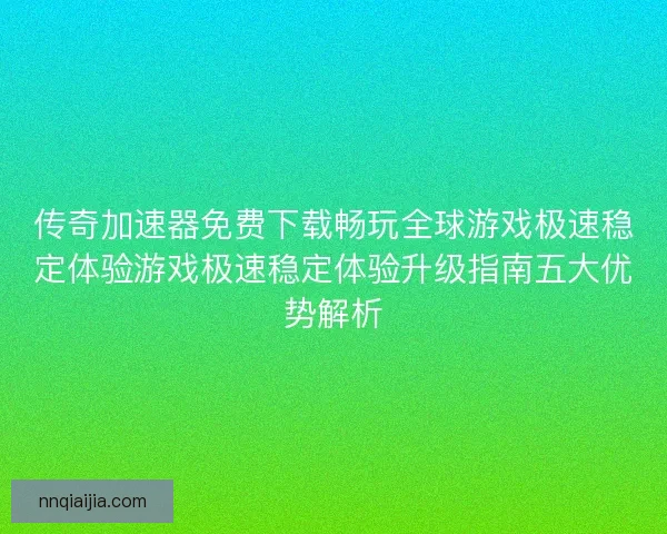 传奇加速器免费下载畅玩全球游戏极速稳定体验游戏极速稳定体验升级指南五大优势解析