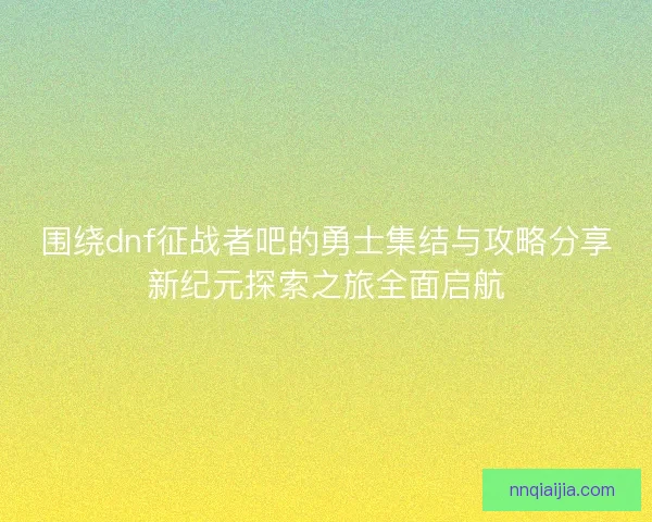 围绕dnf征战者吧的勇士集结与攻略分享新纪元探索之旅全面启航