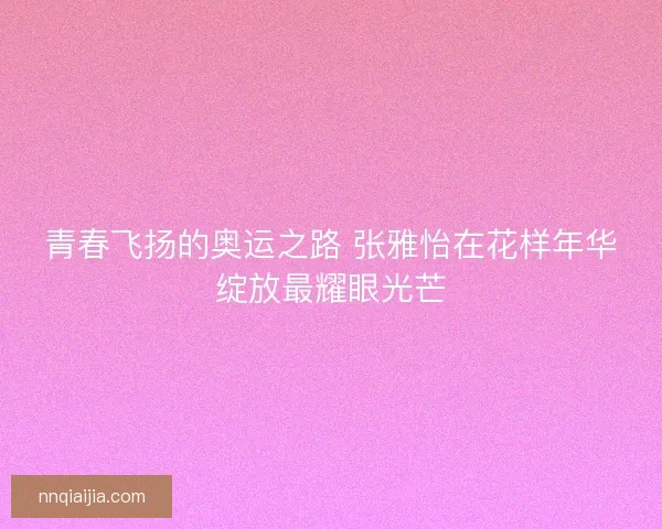 青春飞扬的奥运之路 张雅怡在花样年华绽放最耀眼光芒