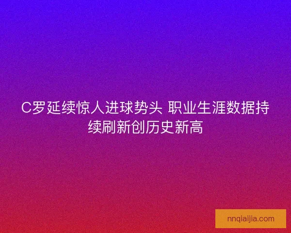 C罗延续惊人进球势头 职业生涯数据持续刷新创历史新高