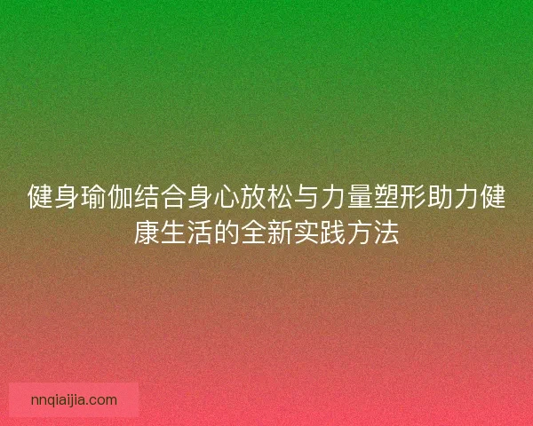 健身瑜伽结合身心放松与力量塑形助力健康生活的全新实践方法