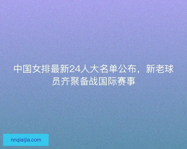 中国女排最新24人大名单公布，新老球员齐聚备战国际赛事