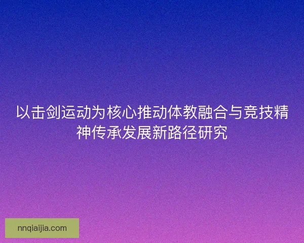 以击剑运动为核心推动体教融合与竞技精神传承发展新路径研究