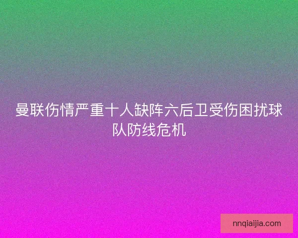 曼联伤情严重十人缺阵六后卫受伤困扰球队防线危机
